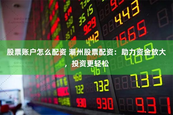 股票账户怎么配资 潮州股票配资：助力资金放大，投资更轻松