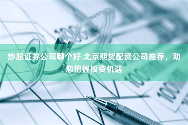 炒股证券公司哪个好 北京期货配资公司推荐，助您把握投资机遇
