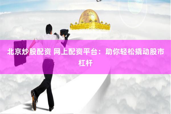 北京炒股配资 网上配资平台：助你轻松撬动股市杠杆