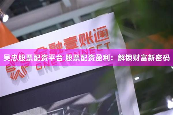 吴忠股票配资平台 股票配资盈利：解锁财富新密码