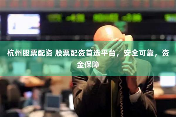 杭州股票配资 股票配资首选平台，安全可靠，资金保障