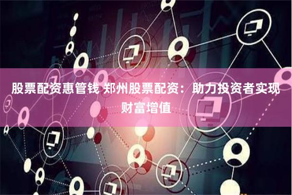 股票配资惠管钱 郑州股票配资：助力投资者实现财富增值