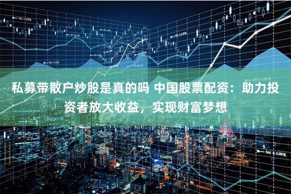 私募带散户炒股是真的吗 中国股票配资：助力投资者放大收益，实现财富梦想