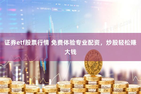 证券etf股票行情 免费体验专业配资，炒股轻松赚大钱