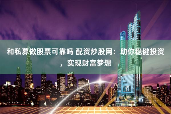 和私募做股票可靠吗 配资炒股网：助你稳健投资，实现财富梦想