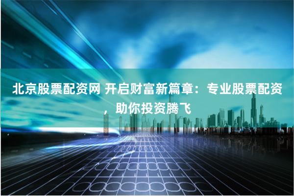 北京股票配资网 开启财富新篇章：专业股票配资，助你投资腾飞