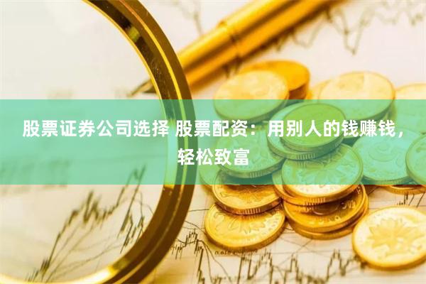 股票证券公司选择 股票配资：用别人的钱赚钱，轻松致富