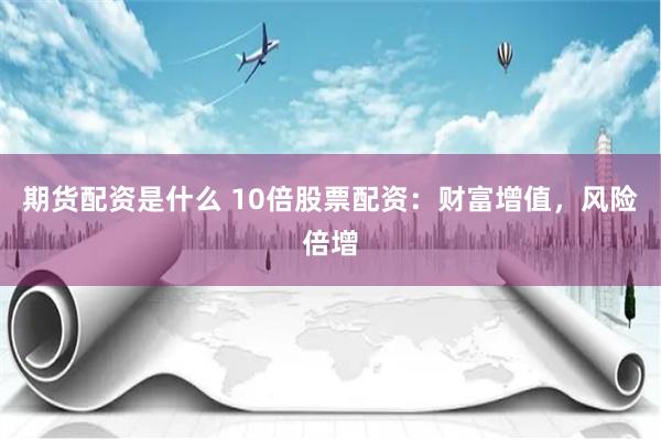 期货配资是什么 10倍股票配资：财富增值，风险倍增