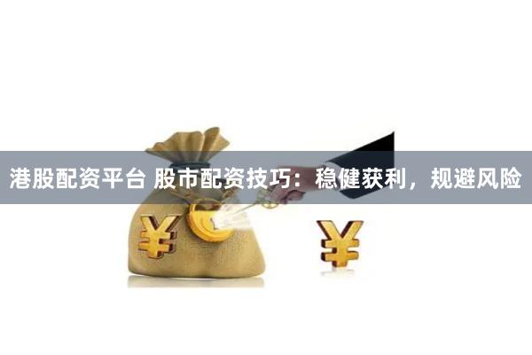 港股配资平台 股市配资技巧：稳健获利，规避风险