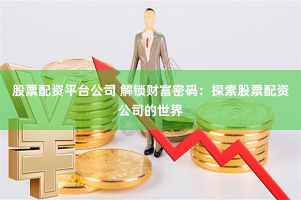 股票配资平台公司 解锁财富密码：探索股票配资公司的世界
