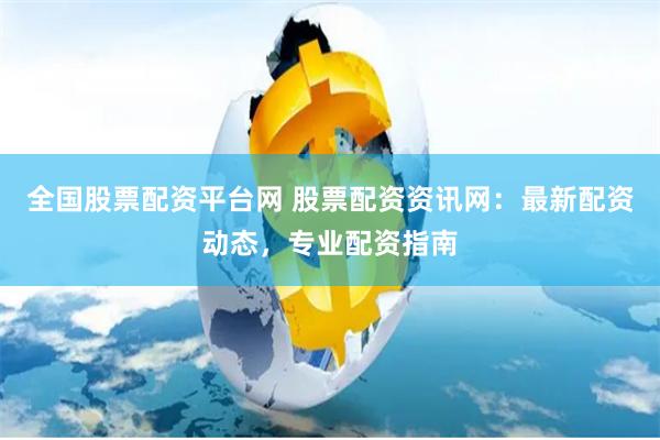 全国股票配资平台网 股票配资资讯网：最新配资动态，专业配资指南