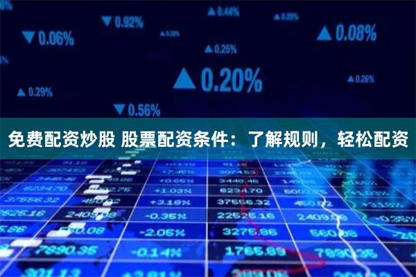 免费配资炒股 股票配资条件：了解规则，轻松配资