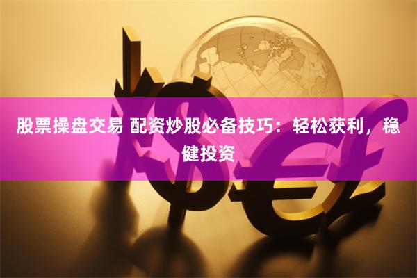 股票操盘交易 配资炒股必备技巧：轻松获利，稳健投资