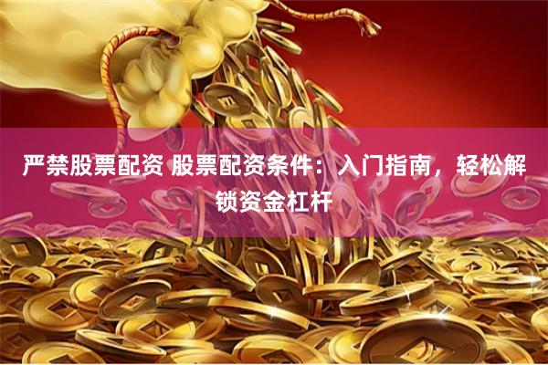 严禁股票配资 股票配资条件：入门指南，轻松解锁资金杠杆