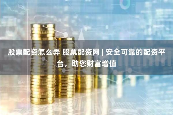 股票配资怎么弄 股票配资网 | 安全可靠的配资平台，助您财富增值