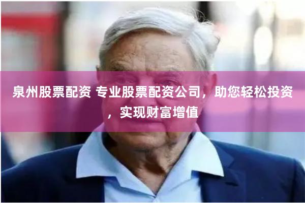 泉州股票配资 专业股票配资公司，助您轻松投资，实现财富增值