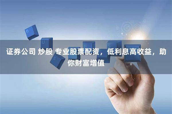 证券公司 炒股 专业股票配资，低利息高收益，助你财富增值
