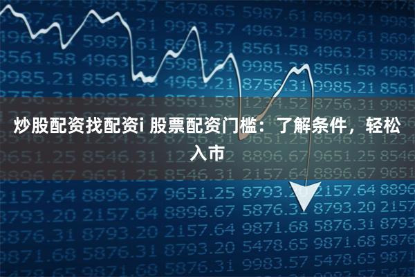 炒股配资找配资i 股票配资门槛：了解条件，轻松入市
