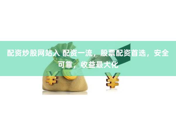 配资炒股网站入 配资一流，股票配资首选，安全可靠，收益最大化