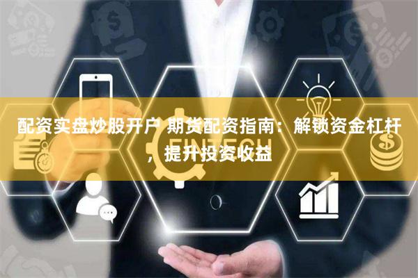配资实盘炒股开户 期货配资指南：解锁资金杠杆，提升投资收益