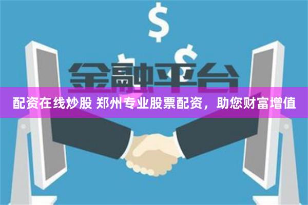 配资在线炒股 郑州专业股票配资，助您财富增值