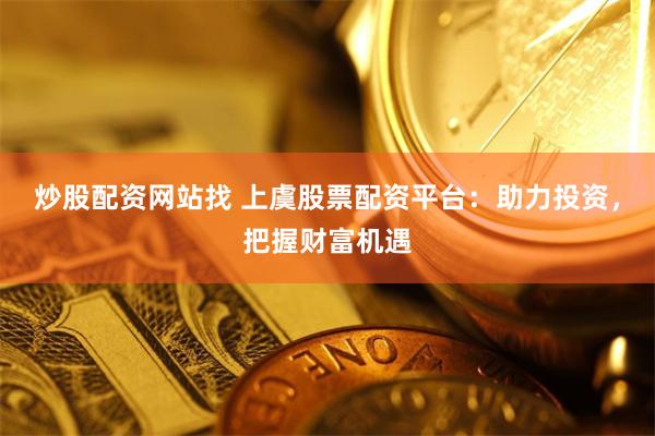 炒股配资网站找 上虞股票配资平台：助力投资，把握财富机遇