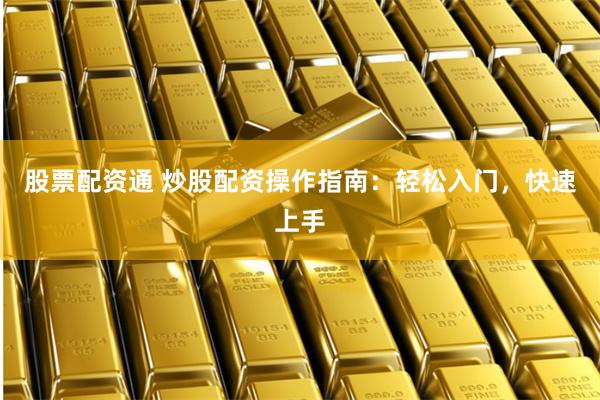 股票配资通 炒股配资操作指南：轻松入门，快速上手