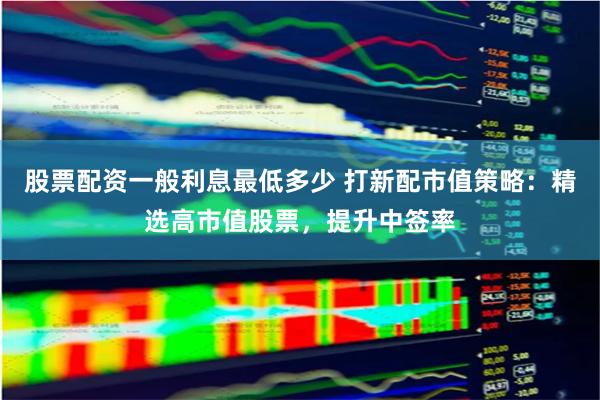 股票配资一般利息最低多少 打新配市值策略：精选高市值股票，提升中签率