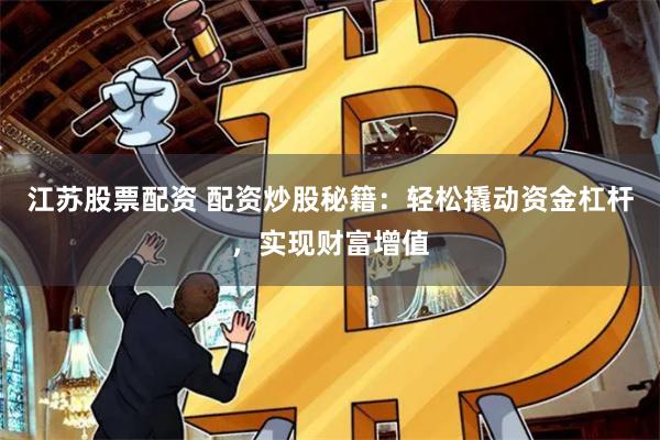 江苏股票配资 配资炒股秘籍：轻松撬动资金杠杆，实现财富增值