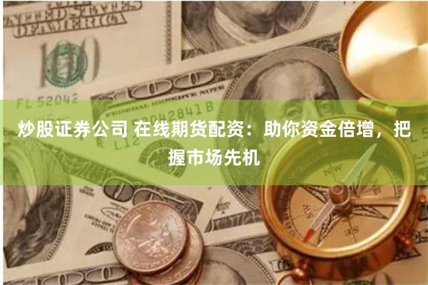 炒股证券公司 在线期货配资：助你资金倍增，把握市场先机