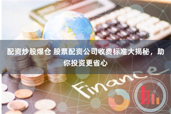 配资炒股爆仓 股票配资公司收费标准大揭秘，助你投资更省心