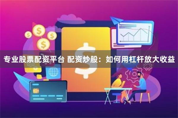专业股票配资平台 配资炒股：如何用杠杆放大收益