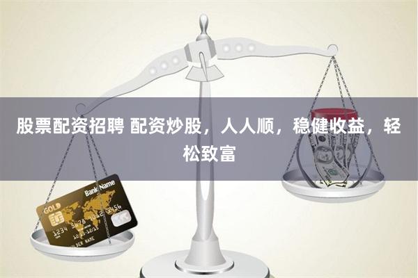 股票配资招聘 配资炒股，人人顺，稳健收益，轻松致富