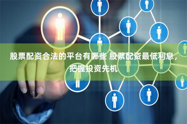 股票配资合法的平台有哪些 股票配资最低利息，把握投资先机