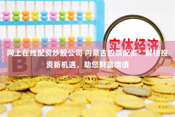 网上在线配资炒股公司 内蒙古股票配资：解锁投资新机遇，助您财富增值