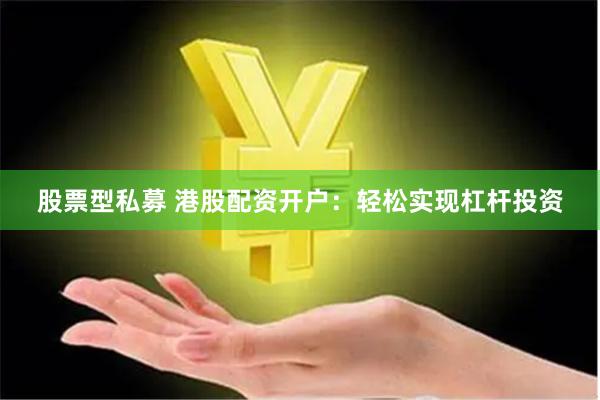 股票型私募 港股配资开户：轻松实现杠杆投资