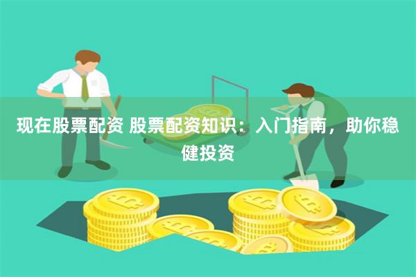 现在股票配资 股票配资知识：入门指南，助你稳健投资