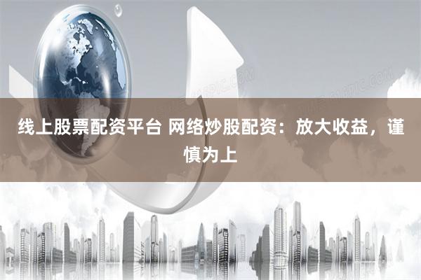 线上股票配资平台 网络炒股配资：放大收益，谨慎为上