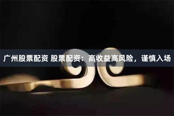广州股票配资 股票配资：高收益高风险，谨慎入场