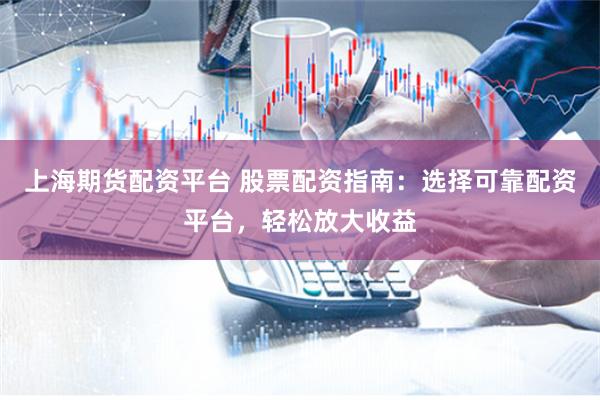 上海期货配资平台 股票配资指南：选择可靠配资平台，轻松放大收益