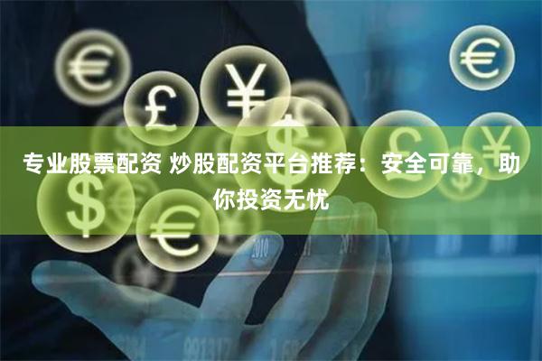 专业股票配资 炒股配资平台推荐：安全可靠，助你投资无忧