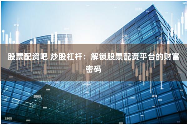 股票配资吧 炒股杠杆：解锁股票配资平台的财富密码