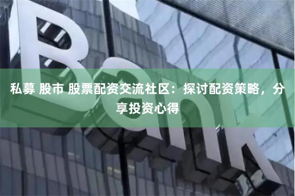 私募 股市 股票配资交流社区：探讨配资策略，分享投资心得