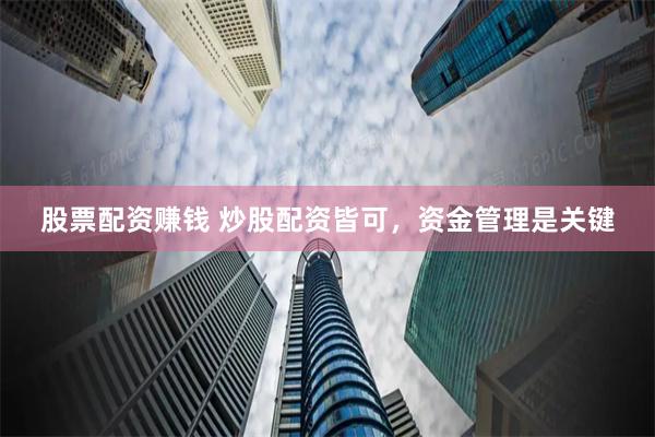 股票配资赚钱 炒股配资皆可，资金管理是关键