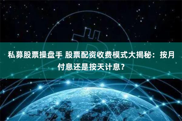 私募股票操盘手 股票配资收费模式大揭秘：按月付息还是按天计息？