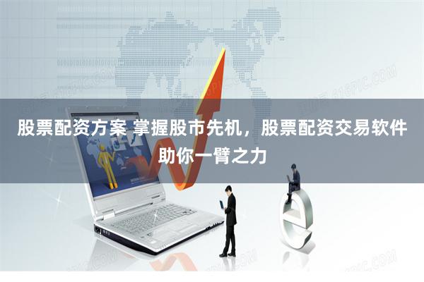 股票配资方案 掌握股市先机，股票配资交易软件助你一臂之力