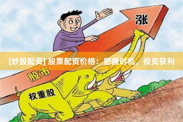 [炒股配资] 股票配资价格：把握时机，投资获利