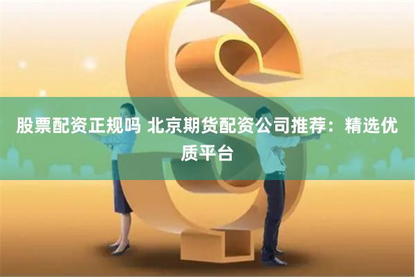 股票配资正规吗 北京期货配资公司推荐：精选优质平台