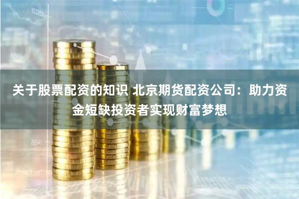 关于股票配资的知识 北京期货配资公司：助力资金短缺投资者实现财富梦想