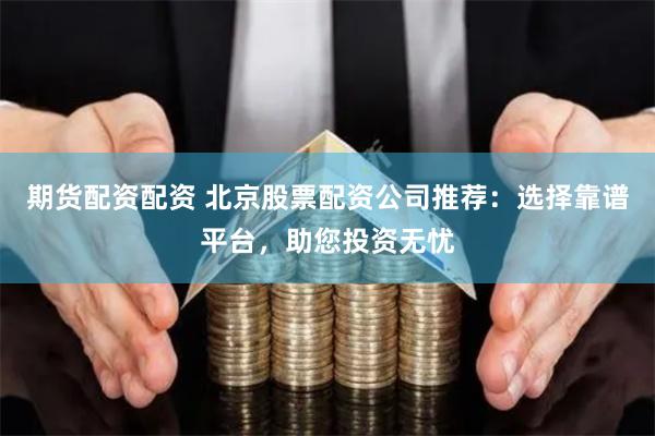 期货配资配资 北京股票配资公司推荐：选择靠谱平台，助您投资无忧